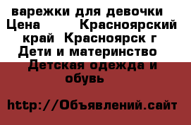 варежки для девочки › Цена ­ 90 - Красноярский край, Красноярск г. Дети и материнство » Детская одежда и обувь   